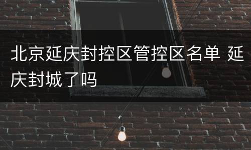 北京延庆封控区管控区名单 延庆封城了吗
