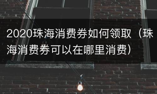 2020珠海消费券如何领取（珠海消费券可以在哪里消费）