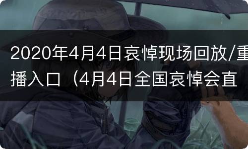 2020年4月4日哀悼现场回放/重播入口（4月4日全国哀悼会直播解说词）