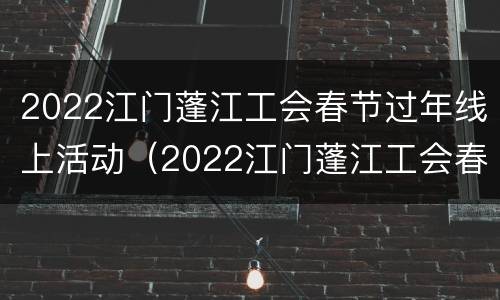 2022江门蓬江工会春节过年线上活动（2022江门蓬江工会春节过年线上活动有哪些）