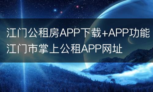 江门公租房APP下载+APP功能 江门市掌上公租APP网址