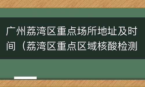 广州荔湾区重点场所地址及时间（荔湾区重点区域核酸检测点）
