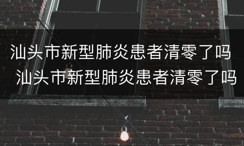 汕头市新型肺炎患者清零了吗 汕头市新型肺炎患者清零了吗今天