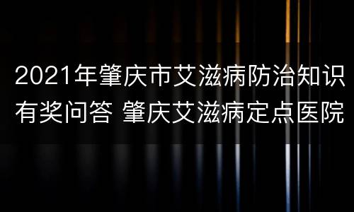 2021年肇庆市艾滋病防治知识有奖问答 肇庆艾滋病定点医院