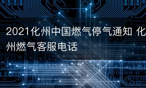 2021化州中国燃气停气通知 化州燃气客服电话