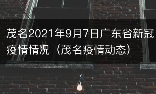 茂名2021年9月7日广东省新冠疫情情况（茂名疫情动态）
