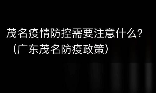 茂名疫情防控需要注意什么？（广东茂名防疫政策）