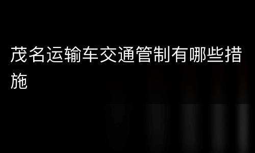 茂名运输车交通管制有哪些措施