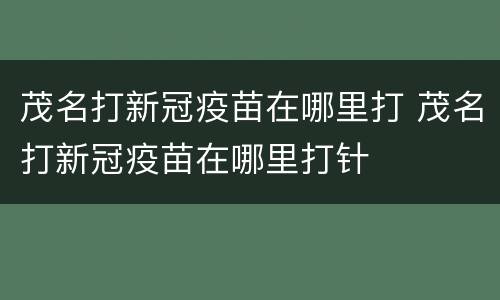 茂名打新冠疫苗在哪里打 茂名打新冠疫苗在哪里打针