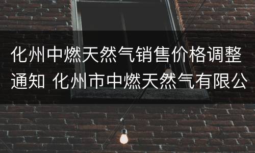 化州中燃天然气销售价格调整通知 化州市中燃天然气有限公司