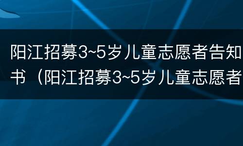 阳江招募3~5岁儿童志愿者告知书（阳江招募3~5岁儿童志愿者告知书模板）