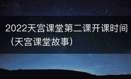 2022天宫课堂第二课开课时间（天宫课堂故事）
