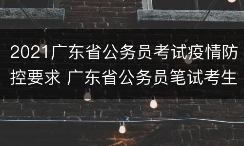 2021广东省公务员考试疫情防控要求 广东省公务员笔试考生疫情防控须知
