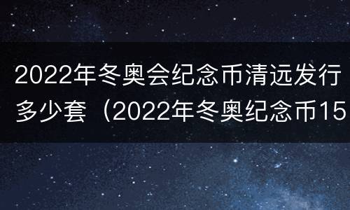 2022年冬奥会纪念币清远发行多少套（2022年冬奥纪念币15枚价格）