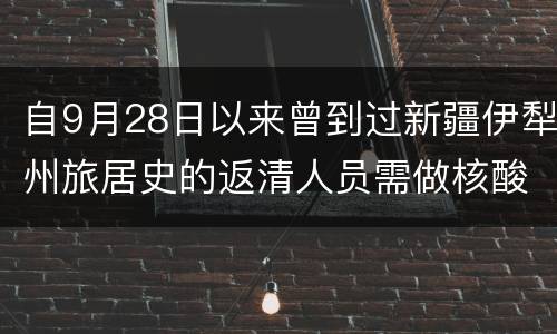 自9月28日以来曾到过新疆伊犁州旅居史的返清人员需做核酸检测