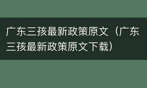 广东三孩最新政策原文（广东三孩最新政策原文下载）
