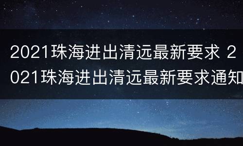 2021珠海进出清远最新要求 2021珠海进出清远最新要求通知