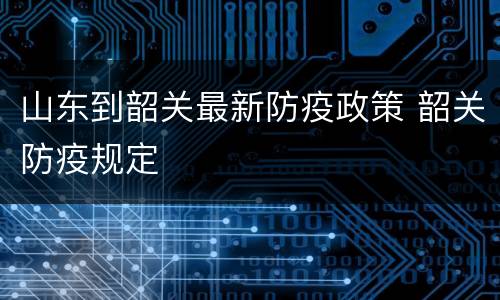山东到韶关最新防疫政策 韶关防疫规定