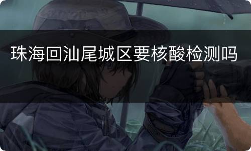 珠海回汕尾城区要核酸检测吗