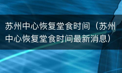 苏州中心恢复堂食时间（苏州中心恢复堂食时间最新消息）