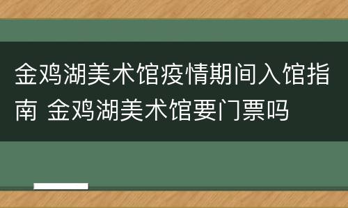 金鸡湖美术馆疫情期间入馆指南 金鸡湖美术馆要门票吗
