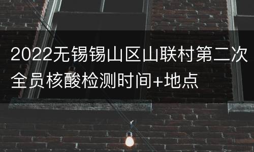 2022无锡锡山区山联村第二次全员核酸检测时间+地点