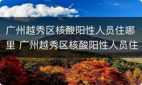 广州越秀区核酸阳性人员住哪里 广州越秀区核酸阳性人员住哪里的酒店