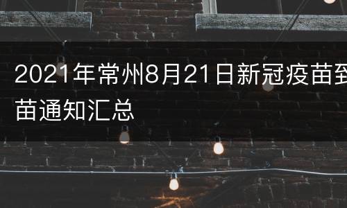 2021年常州8月21日新冠疫苗到苗通知汇总