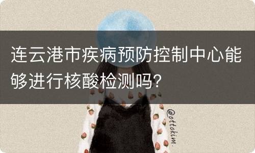连云港市疾病预防控制中心能够进行核酸检测吗？