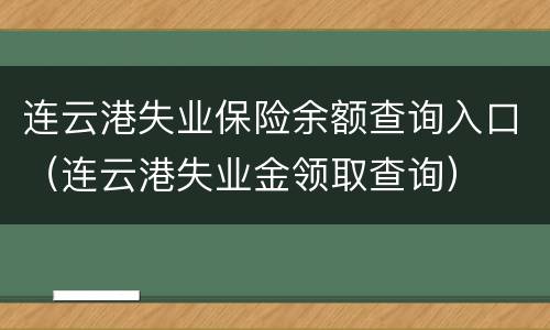 连云港失业保险余额查询入口（连云港失业金领取查询）