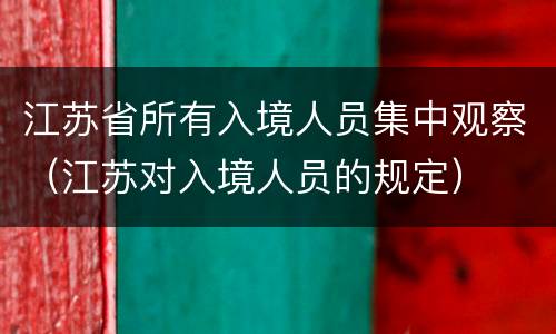 江苏省所有入境人员集中观察（江苏对入境人员的规定）