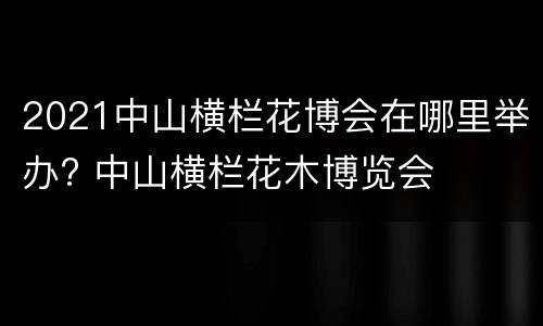 2021中山横栏花博会在哪里举办? 中山横栏花木博览会