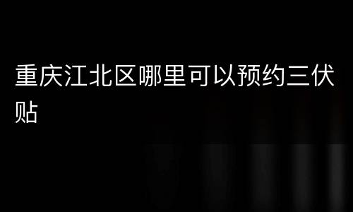 重庆江北区哪里可以预约三伏贴