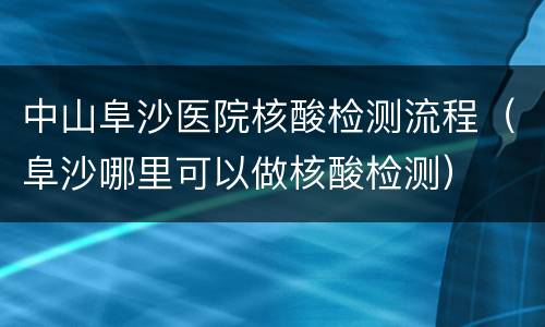 中山阜沙医院核酸检测流程（阜沙哪里可以做核酸检测）