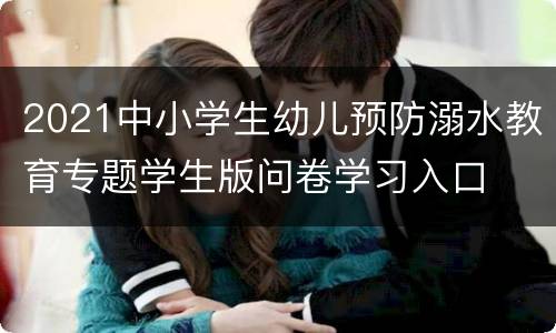 2021中小学生幼儿预防溺水教育专题学生版问卷学习入口