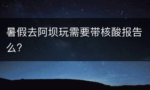 暑假去阿坝玩需要带核酸报告么?