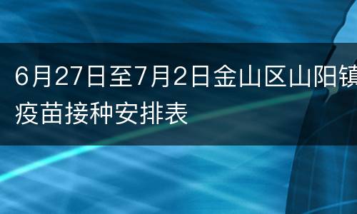 6月27日至7月2日金山区山阳镇疫苗接种安排表