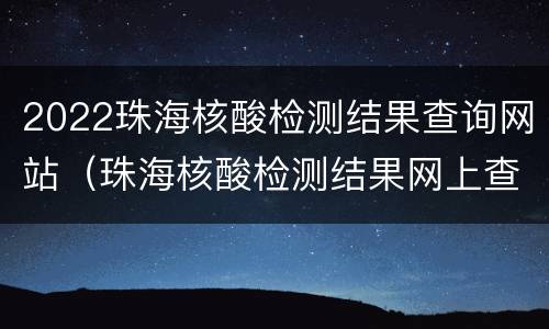 2022珠海核酸检测结果查询网站（珠海核酸检测结果网上查询）