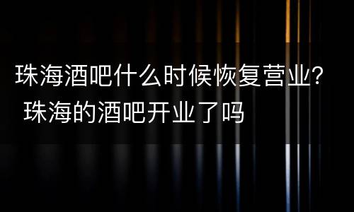 珠海酒吧什么时候恢复营业？ 珠海的酒吧开业了吗