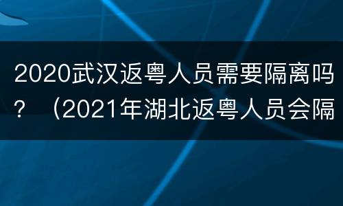 2020武汉返粤人员需要隔离吗？（2021年湖北返粤人员会隔离吗）