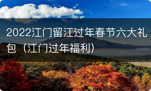 2022江门留江过年春节六大礼包（江门过年福利）
