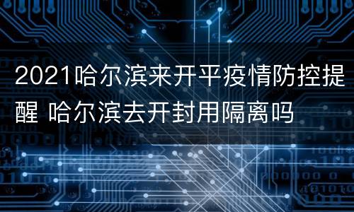 2021哈尔滨来开平疫情防控提醒 哈尔滨去开封用隔离吗