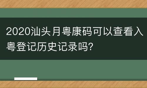 2020汕头月粤康码可以查看入粤登记历史记录吗？