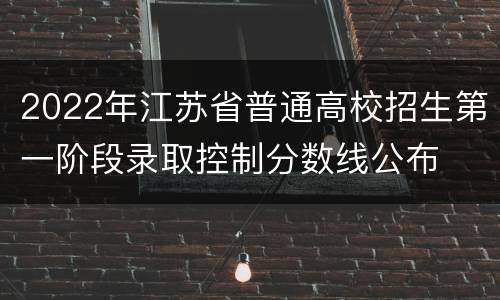 2022年江苏省普通高校招生第一阶段录取控制分数线公布
