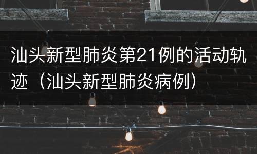 汕头新型肺炎第21例的活动轨迹（汕头新型肺炎病例）