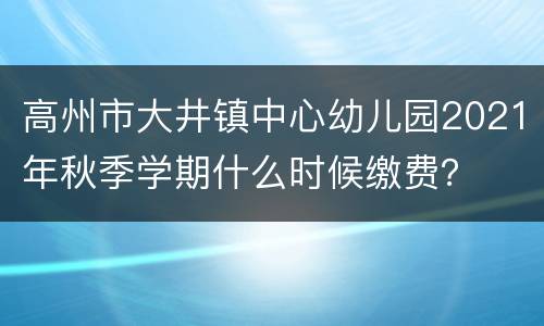 高州市大井镇中心幼儿园2021年秋季学期什么时候缴费？