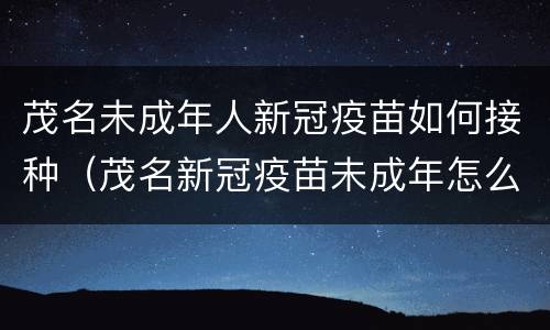 茂名未成年人新冠疫苗如何接种（茂名新冠疫苗未成年怎么预约）