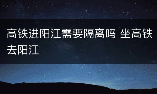 高铁进阳江需要隔离吗 坐高铁去阳江