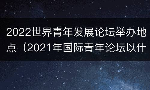 2022世界青年发展论坛举办地点（2021年国际青年论坛以什么为主题）