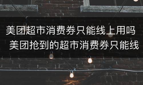 美团超市消费券只能线上用吗 美团抢到的超市消费券只能线上用?不能线下消费吗